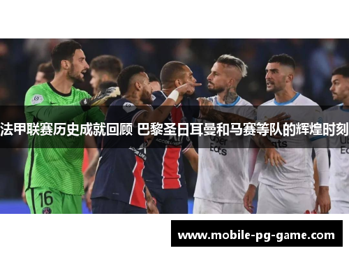 法甲联赛历史成就回顾 巴黎圣日耳曼和马赛等队的辉煌时刻