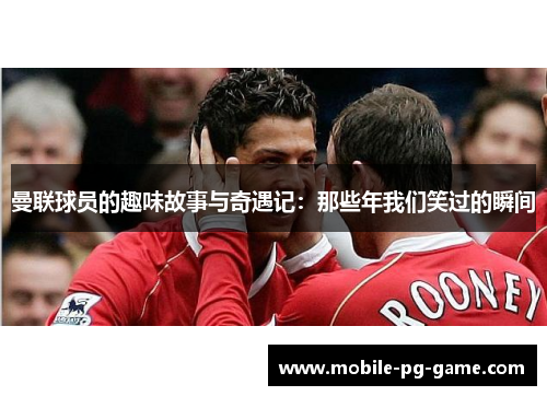 曼联球员的趣味故事与奇遇记：那些年我们笑过的瞬间