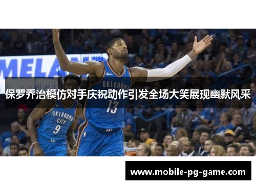 保罗乔治模仿对手庆祝动作引发全场大笑展现幽默风采