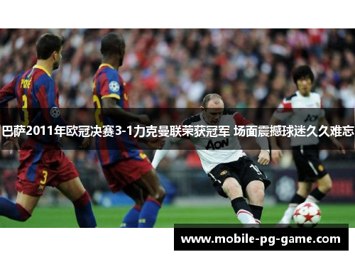 巴萨2011年欧冠决赛3-1力克曼联荣获冠军 场面震撼球迷久久难忘