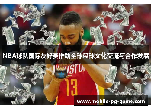NBA球队国际友好赛推动全球篮球文化交流与合作发展