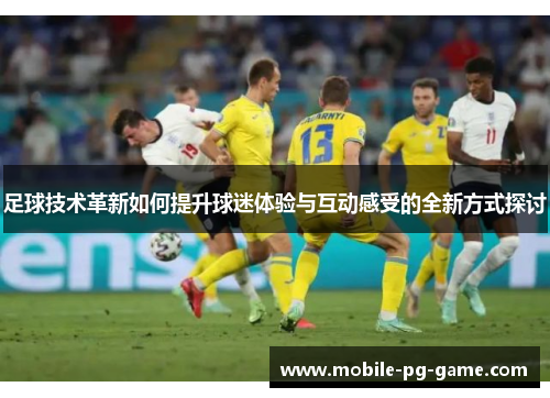足球技术革新如何提升球迷体验与互动感受的全新方式探讨