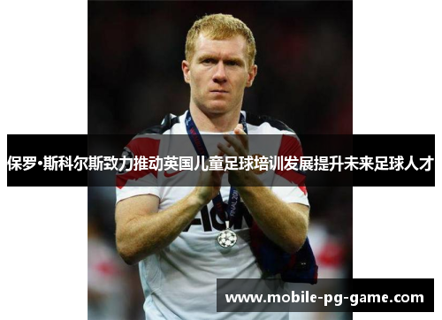 保罗·斯科尔斯致力推动英国儿童足球培训发展提升未来足球人才