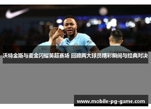 沃特金斯与麦金闪耀英超赛场 回顾两大球员精彩瞬间与经典对决