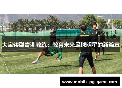 大宝转型青训教练：教育未来足球明星的新篇章