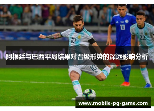 阿根廷与巴西平局结果对晋级形势的深远影响分析