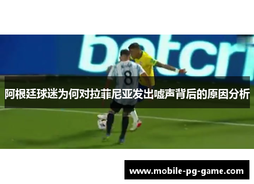 阿根廷球迷为何对拉菲尼亚发出嘘声背后的原因分析