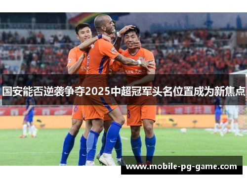 国安能否逆袭争夺2025中超冠军头名位置成为新焦点