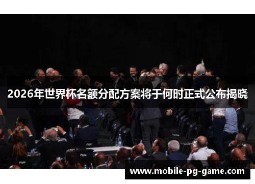 2026年世界杯名额分配方案将于何时正式公布揭晓
