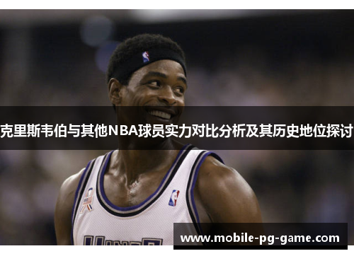 克里斯韦伯与其他NBA球员实力对比分析及其历史地位探讨
