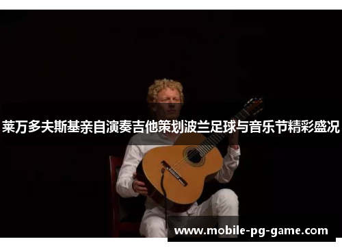 莱万多夫斯基亲自演奏吉他策划波兰足球与音乐节精彩盛况 莱万多夫斯基亲自演奏吉他策划波兰足球与音乐节精彩盛况