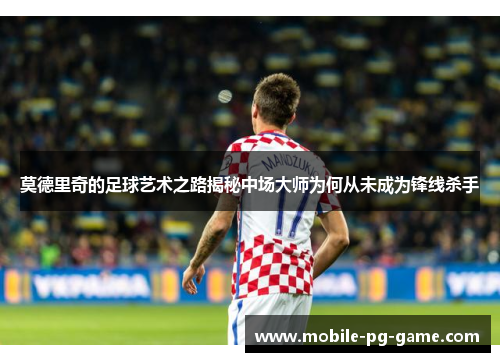 莫德里奇的足球艺术之路揭秘中场大师为何从未成为锋线杀手 莫德里奇的足球艺术之路揭秘中场大师为何从未成为锋线杀手