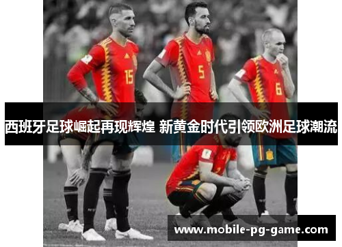 西班牙足球崛起再现辉煌 新黄金时代引领欧洲足球潮流 西班牙足球崛起再现辉煌 新黄金时代引领欧洲足球潮流