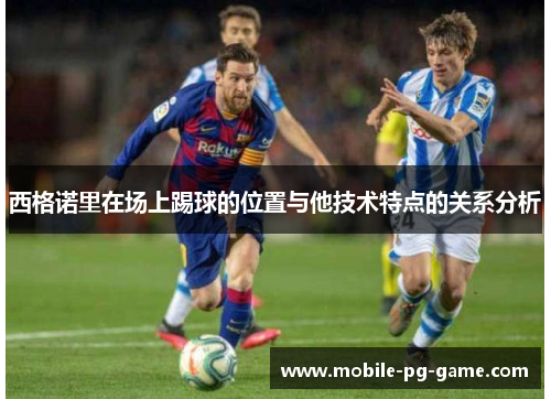 西格诺里在场上踢球的位置与他技术特点的关系分析 西格诺里在场上踢球的位置与他技术特点的关系分析