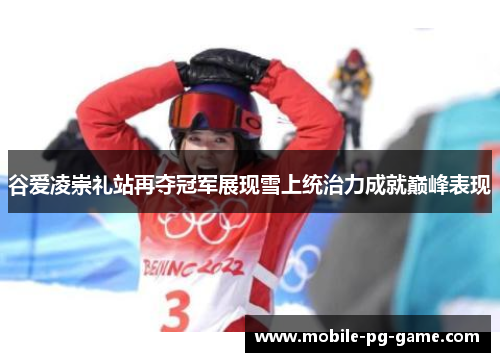 谷爱凌崇礼站再夺冠军展现雪上统治力成就巅峰表现