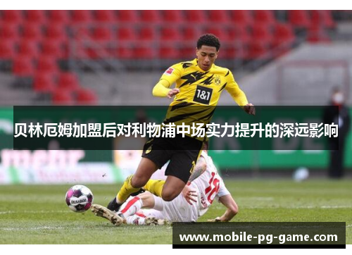 贝林厄姆加盟后对利物浦中场实力提升的深远影响