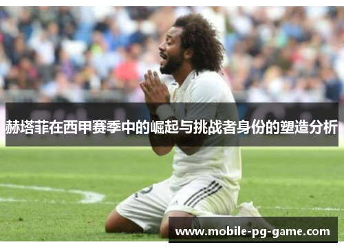 赫塔菲在西甲赛季中的崛起与挑战者身份的塑造分析