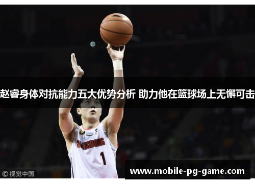 赵睿身体对抗能力五大优势分析 助力他在篮球场上无懈可击