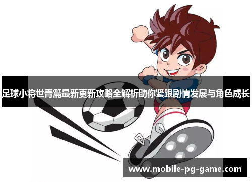 足球小将世青篇最新更新攻略全解析助你紧跟剧情发展与角色成长 足球小将世青篇最新更新攻略全解析助你紧跟剧情发展与角色成长