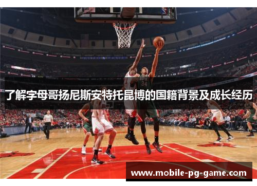 了解字母哥扬尼斯安特托昆博的国籍背景及成长经历 了解字母哥扬尼斯安特托昆博的国籍背景及成长经历