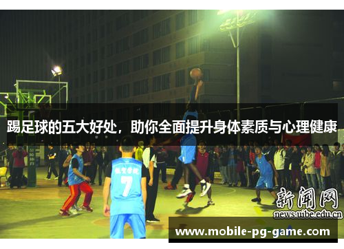 踢足球的五大好处，助你全面提升身体素质与心理健康