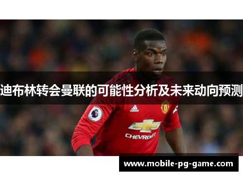 迪布林转会曼联的可能性分析及未来动向预测