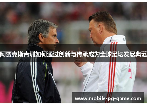 阿贾克斯青训如何通过创新与传承成为全球足坛发展典范 阿贾克斯青训如何通过创新与传承成为全球足坛发展典范