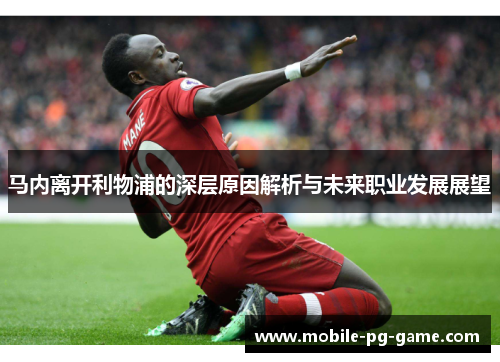 马内离开利物浦的深层原因解析与未来职业发展展望 马内离开利物浦的深层原因解析与未来职业发展展望