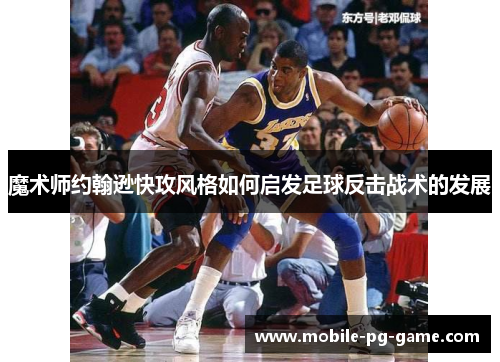魔术师约翰逊快攻风格如何启发足球反击战术的发展 魔术师约翰逊快攻风格如何启发足球反击战术的发展