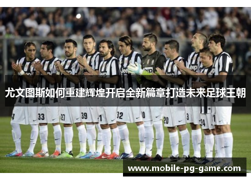 尤文图斯如何重建辉煌开启全新篇章打造未来足球王朝