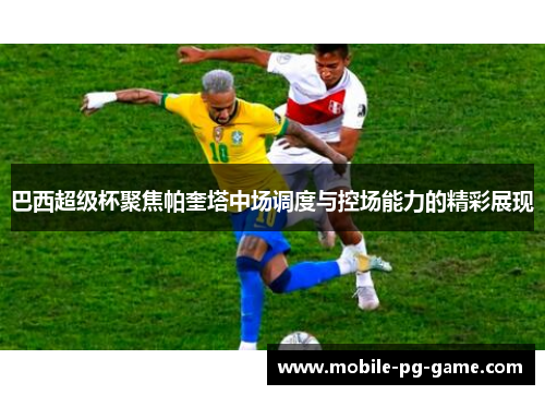 巴西超级杯聚焦帕奎塔中场调度与控场能力的精彩展现