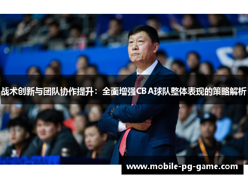 战术创新与团队协作提升：全面增强CBA球队整体表现的策略解析