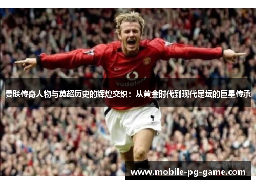 曼联传奇人物与英超历史的辉煌交织：从黄金时代到现代足坛的巨星传承
