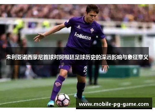 朱利亚诺西蒙尼首球对阿根廷足球历史的深远影响与象征意义