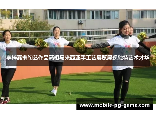 李梓嘉携陶艺作品亮相马来西亚手工艺展览展现独特艺术才华 李梓嘉携陶艺作品亮相马来西亚手工艺展览展现独特艺术才华