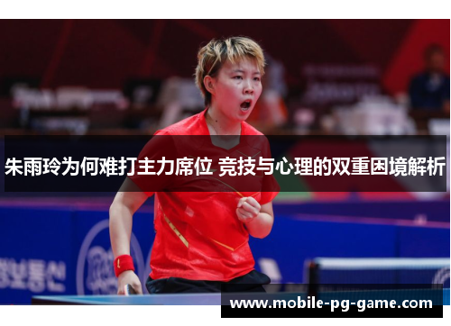 朱雨玲为何难打主力席位 竞技与心理的双重困境解析 朱雨玲为何难打主力席位 竞技与心理的双重困境解析