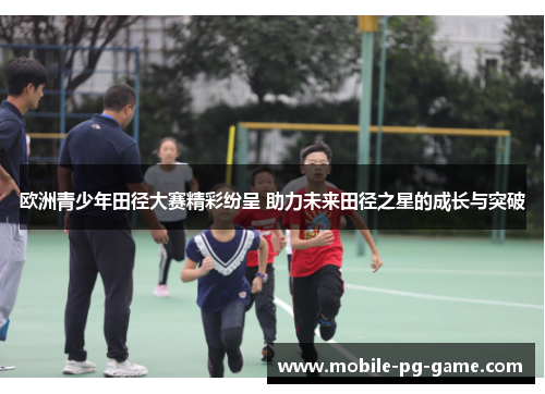 欧洲青少年田径大赛精彩纷呈 助力未来田径之星的成长与突破