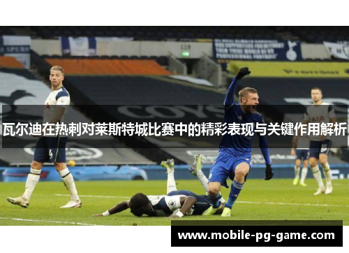 瓦尔迪在热刺对莱斯特城比赛中的精彩表现与关键作用解析
