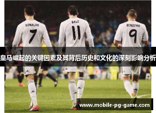 皇马崛起的关键因素及其背后历史和文化的深刻影响分析 皇马崛起的关键因素及其背后历史和文化的深刻影响分析