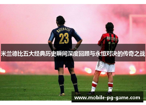 米兰德比五大经典历史瞬间深度回顾与永恒对决的传奇之战