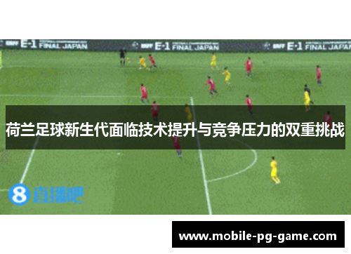 荷兰足球新生代面临技术提升与竞争压力的双重挑战