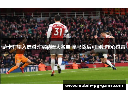 萨卡有望入选对阵富勒姆大名单 皇马战后可回归核心位置 萨卡有望入选对阵富勒姆大名单 皇马战后可回归核心位置