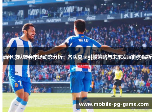 西甲球队转会市场动态分析：各队夏季引援策略与未来发展趋势解析