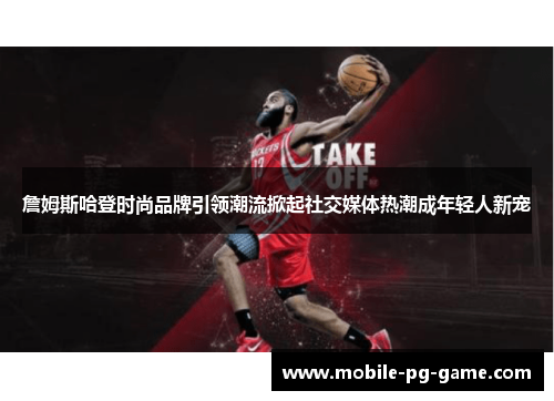 詹姆斯哈登时尚品牌引领潮流掀起社交媒体热潮成年轻人新宠