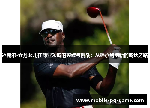 迈克尔·乔丹女儿在商业领域的突破与挑战：从继承到创新的成长之路