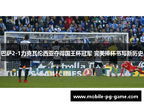 巴萨2-1力克瓦伦西亚夺得国王杯冠军 完美捧杯书写新历史 巴萨2-1力克瓦伦西亚夺得国王杯冠军 完美捧杯书写新历史